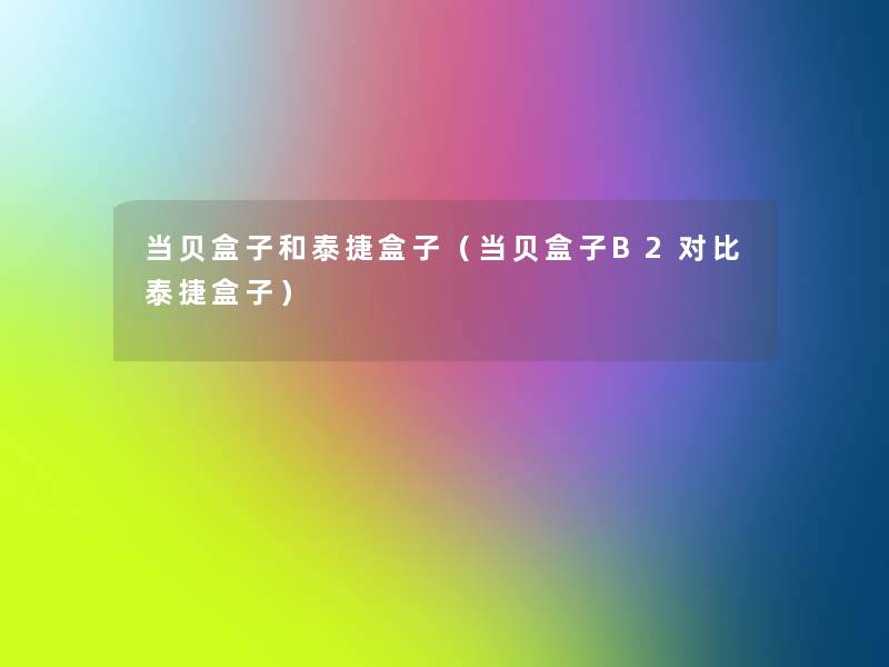 当贝盒子和泰捷盒子(当贝盒子B2对比泰捷盒子) 当贝盒子和泰捷盒子(当贝盒子B2对比泰捷盒子)