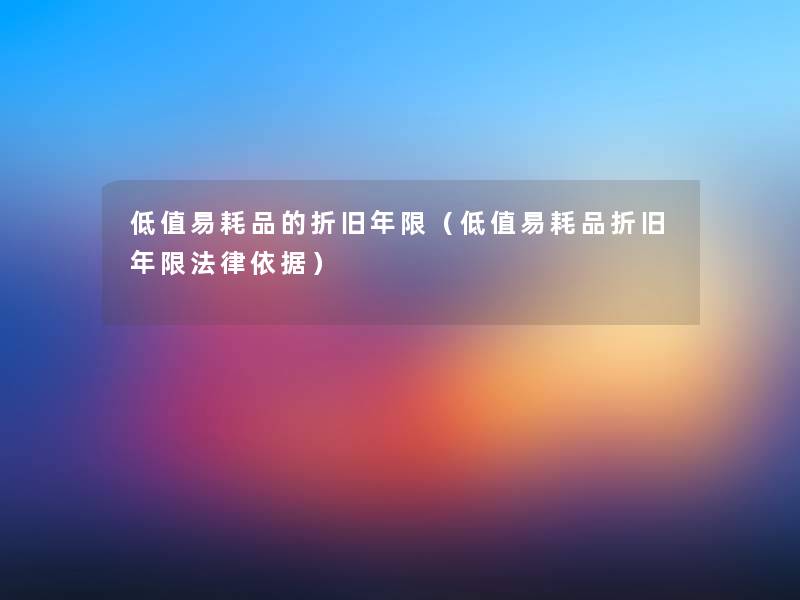 低值易耗品的折旧年限(低值易耗品折旧年限法律依据) 低值易耗品的折旧年限(低值易耗品折旧年限法律依据)