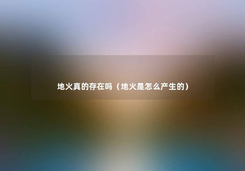 地火真的存在吗(地火是怎么产生的) 地火真的存在吗(地火是怎么产生的)