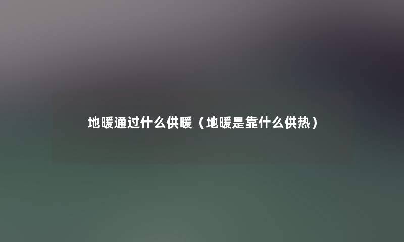 地暖什么供暖(地暖是靠什么供热) 地暖什么供暖(地暖是靠什么供热)