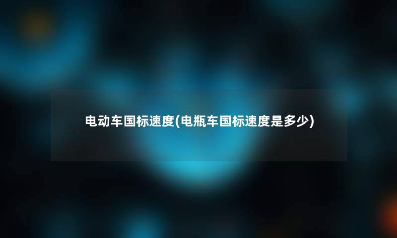 电动车国标速度(电瓶车国标速度是多少) 电动车国标速度(电瓶车国标速度是多少)