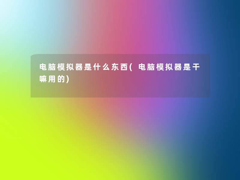 电脑模拟器是什么东西(电脑模拟器是干嘛用的) 电脑模拟器是什么东西(电脑模拟器是干嘛用的)