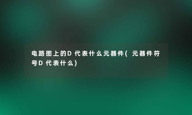 电路图上的D代表什么元器件(元器件符号D代表什么) 电路图上的D代表什么元器件(元器件符号D代表什么)