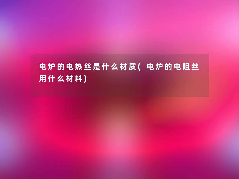 电炉的电热丝是什么材质(电炉的电阻丝用什么材料) 电炉的电热丝是什么材质(电炉的电阻丝用什么材料)