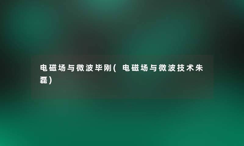 电磁场与微波毕刚(电磁场与微波技术朱磊) 电磁场与微波毕刚(电磁场与微波技术朱磊)