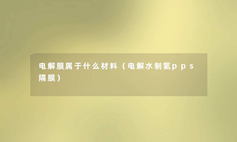 电解膜属于什么材料(电解水制氢pps隔膜) 电解膜属于什么材料(电解水制氢pps隔膜)