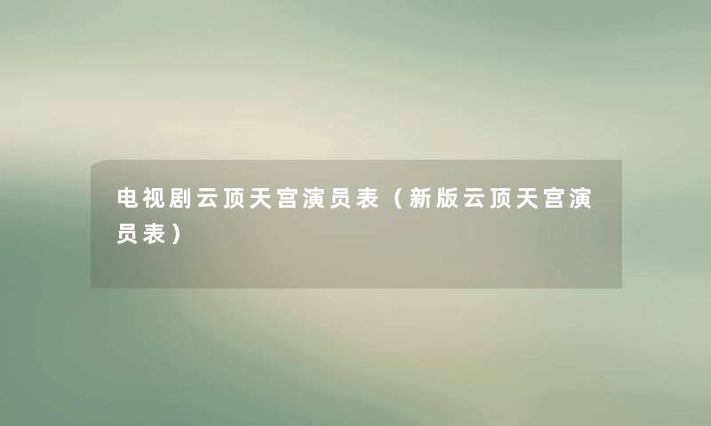 电视剧云顶天宫演员表(新版云顶天宫演员表) 电视剧云顶天宫演员表(新版云顶天宫演员表)