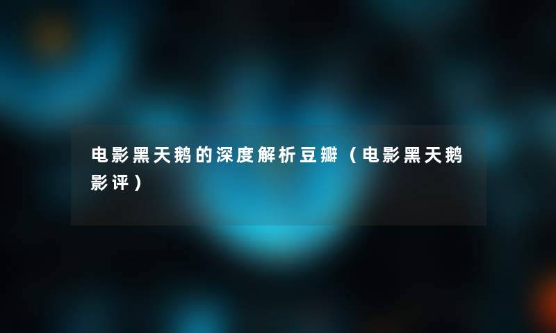 电影黑天鹅的深度解析豆瓣(电影黑天鹅影评) 电影黑天鹅的深度解析豆瓣(电影黑天鹅影评)