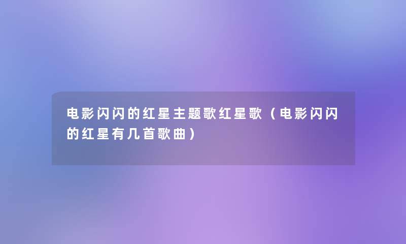 电影闪闪的红星主题歌红星歌(电影闪闪的红星有几首歌曲) 电影闪闪的红星主题歌红星歌(电影闪闪的红星有几首歌曲)