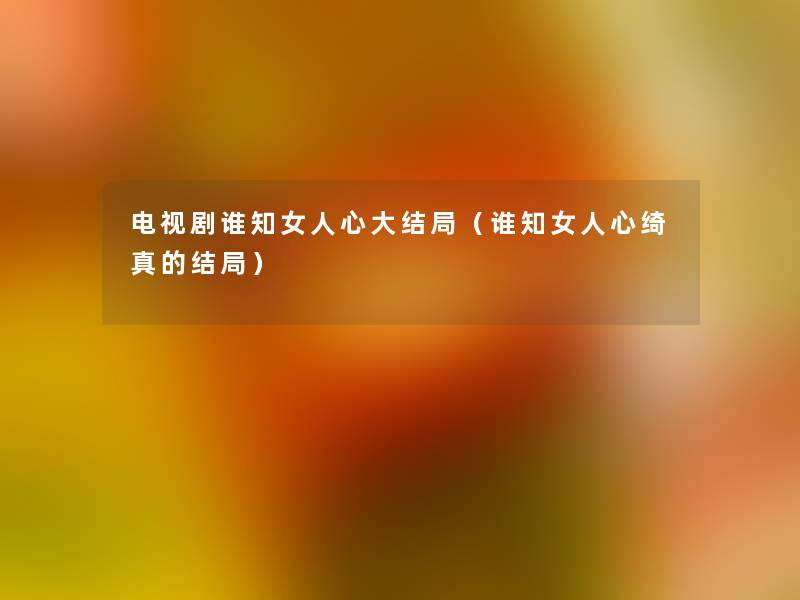 电视剧谁知女人心大结局(谁知女人心绮真的结局) 电视剧谁知女人心大结局(谁知女人心绮真的结局)
