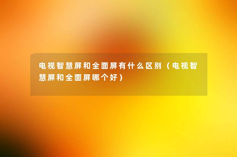 电视屏和全面屏有什么区别(电视屏和全面屏哪个好) 电视屏和全面屏有什么区别(电视屏和全面屏哪个好)