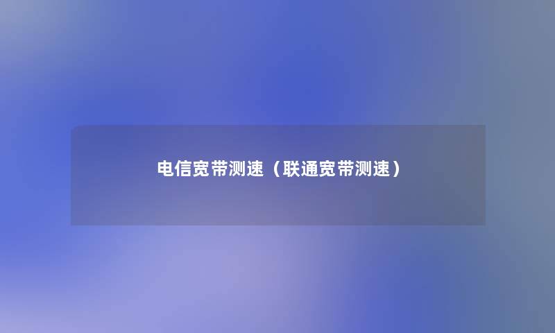 电信宽带测速(联通宽带测速) 电信宽带测速(联通宽带测速)