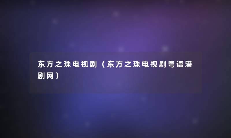 东方之珠电视剧(东方之珠电视剧粤语港剧网) 东方之珠电视剧(东方之珠电视剧粤语港剧网)