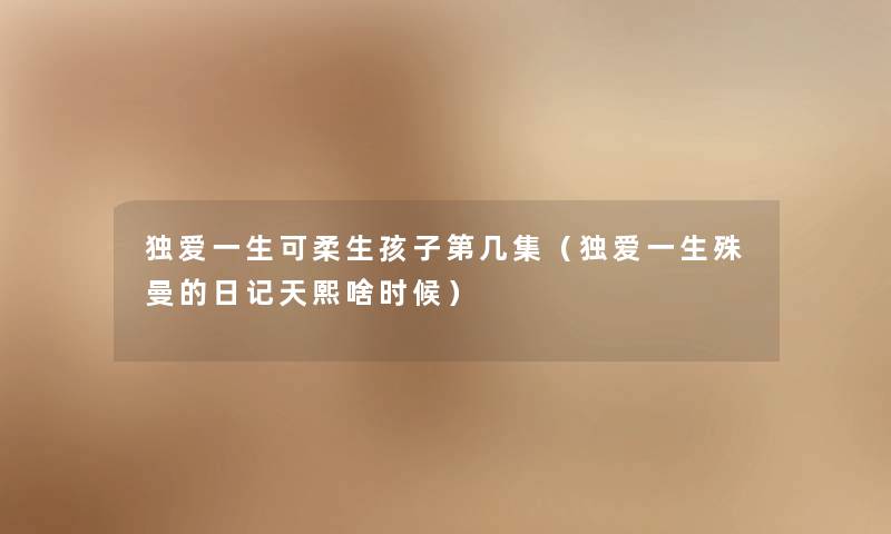 独爱一生可柔生孩子第几集(独爱一生殊曼的日记天熙啥时候) 独爱一生可柔生孩子第几集(独爱一生殊曼的日记天熙啥时候)