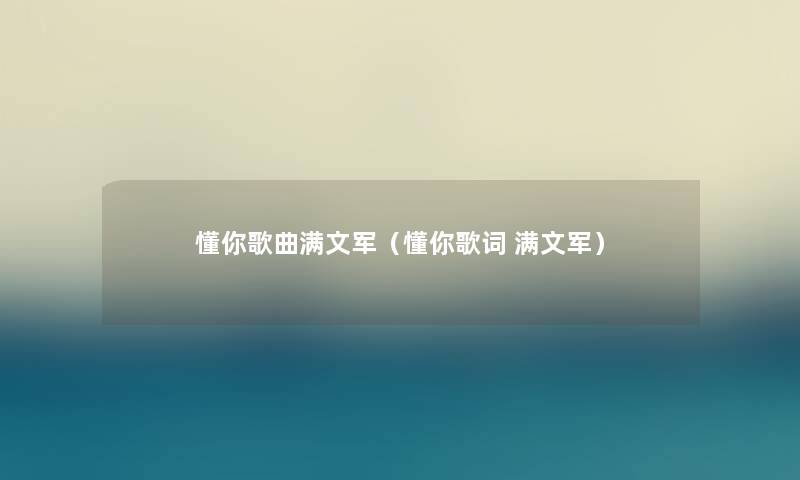懂你歌曲满文军(懂你歌词 满文军) 懂你歌曲满文军(懂你歌词 满文军)