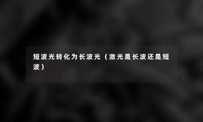 短波光转化为长波光(激光是长波还是短波) 短波光转化为长波光(激光是长波还是短波)
