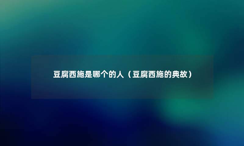 豆腐西施是哪个的人(豆腐西施的典故) 豆腐西施是哪个的人(豆腐西施的典故)