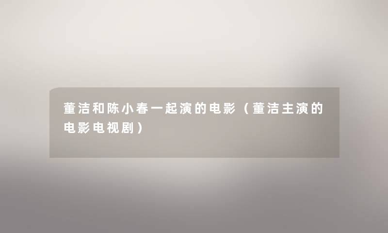 董洁和陈小春一起演的电影(董洁主演的电影电视剧) 董洁和陈小春一起演的电影(董洁主演的电影电视剧)