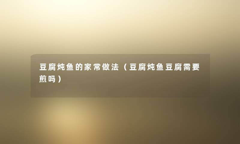 豆腐炖鱼的家常做法(豆腐炖鱼豆腐需要煎吗) 豆腐炖鱼的家常做法(豆腐炖鱼豆腐需要煎吗)