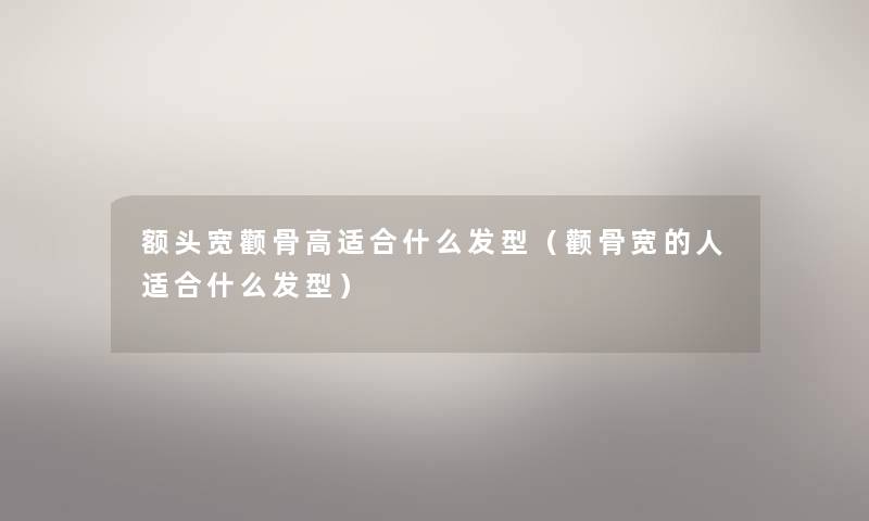 额头宽颧骨高适合什么发型(颧骨宽的人适合什么发型) 额头宽颧骨高适合什么发型(颧骨宽的人适合什么发型)