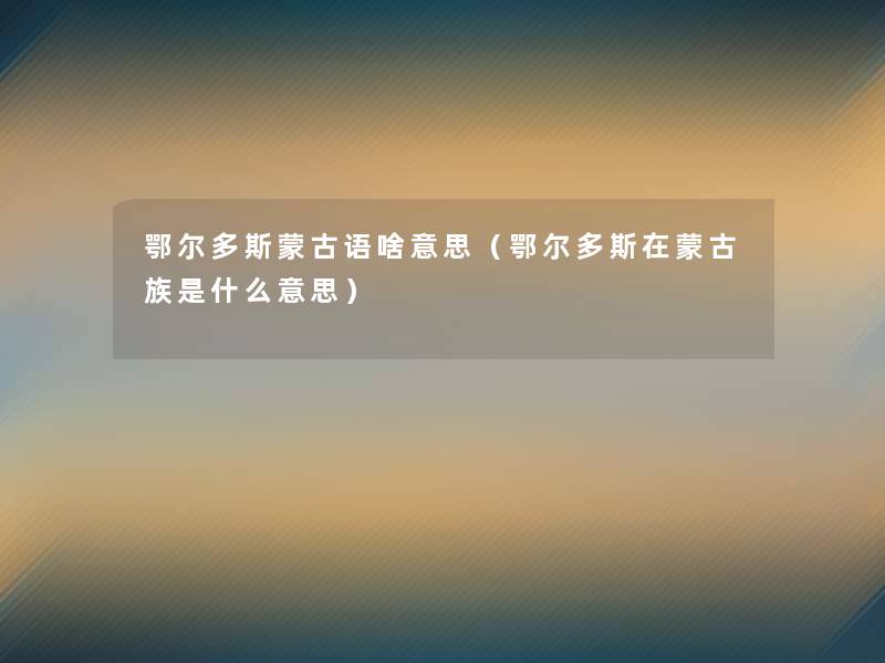 鄂尔多斯蒙古语啥意思(鄂尔多斯在蒙古族是什么意思) 鄂尔多斯蒙古语啥意思(鄂尔多斯在蒙古族是什么意思)