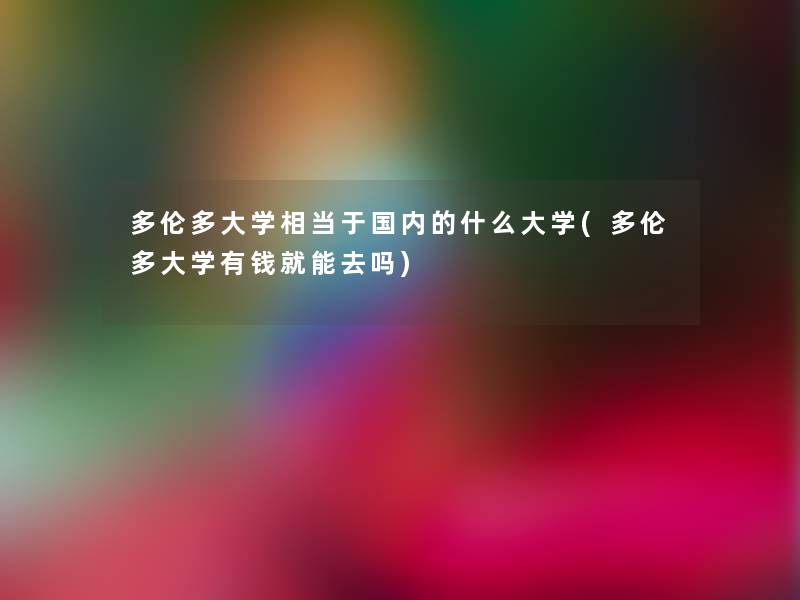 多伦多大学相当于国内的什么大学(多伦多大学有钱就能去吗) 多伦多大学相当于国内的什么大学(多伦多大学有钱就能去吗)