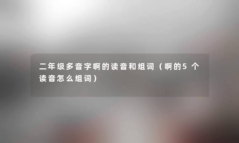 二年级多音字啊的读音和组词(啊的5个读音怎么组词) 二年级多音字啊的读音和组词(啊的5个读音怎么组词)