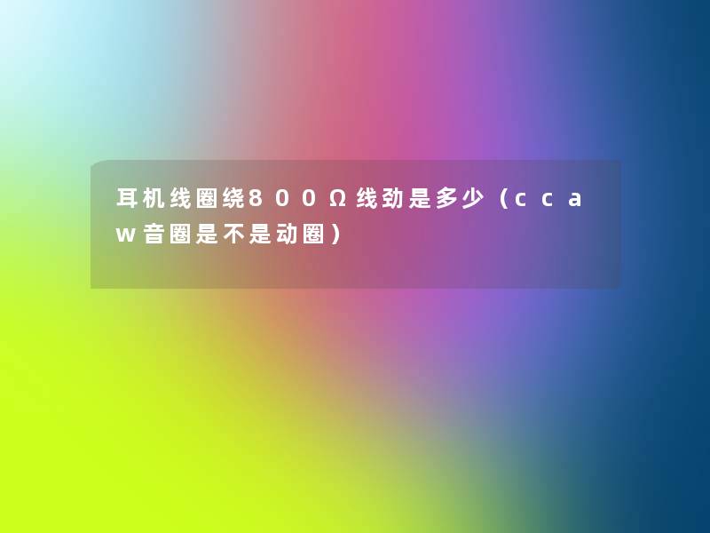 耳机线圈绕800Ω线劲是多少(ccaw音圈是不是动圈) 耳机线圈绕800Ω线劲是多少(ccaw音圈是不是动圈)