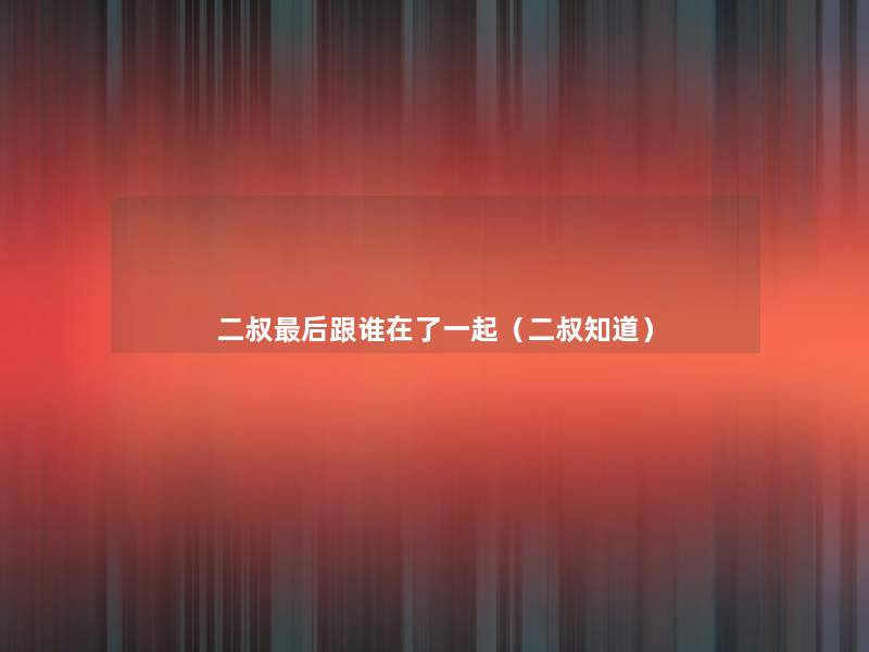 二叔这里要说跟谁在了一起(二叔知道) 二叔这里要说跟谁在了一起(二叔知道)