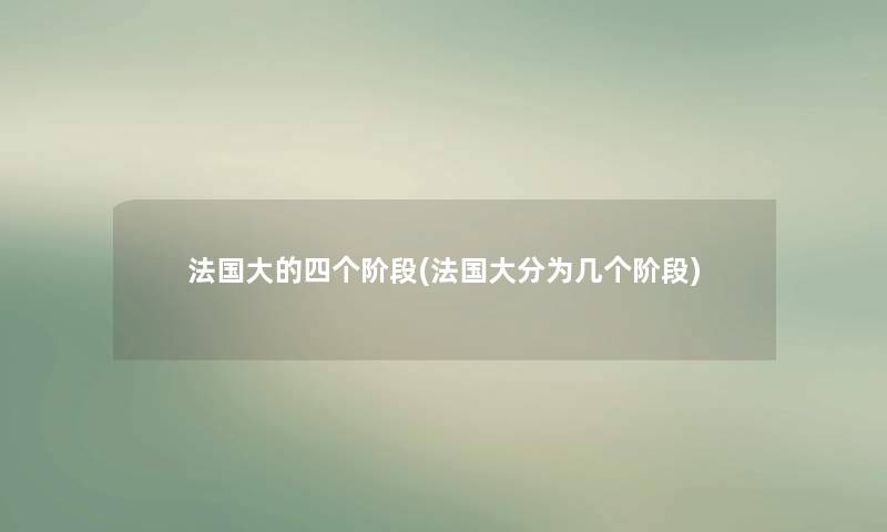 法国大的四个阶段(法国大分为几个阶段) 法国大的四个阶段(法国大分为几个阶段)