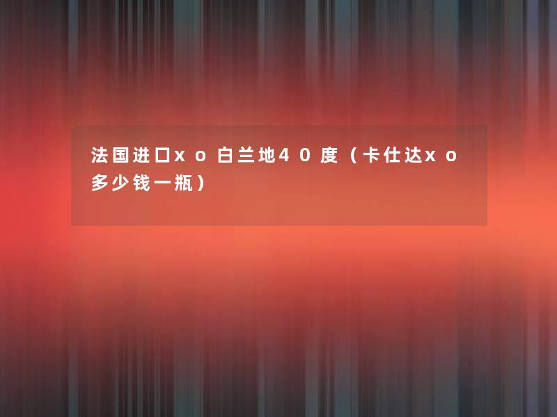 法国进口xo白兰地40度（卡仕达xo多少钱一瓶）