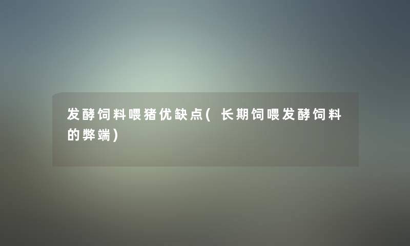 发酵饲料喂猪优缺点(长期饲喂发酵饲料的弊端) 发酵饲料喂猪优缺点(长期饲喂发酵饲料的弊端)