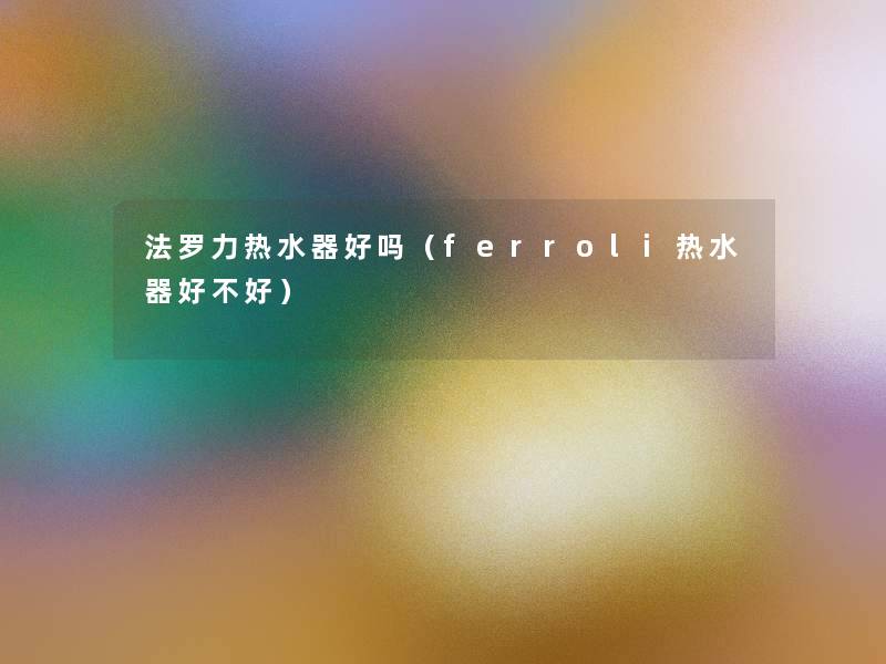 法罗力热水器好吗(ferroli热水器好不好) 法罗力热水器好吗(ferroli热水器好不好)