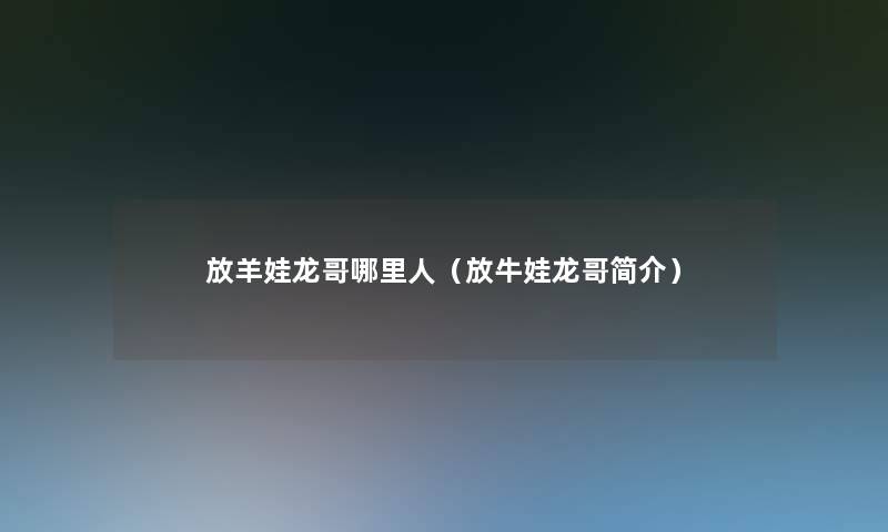 放羊娃龙哥哪里人(放牛娃龙哥简介) 放羊娃龙哥哪里人(放牛娃龙哥简介)