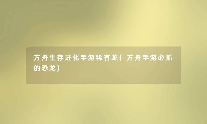 方舟生存进化手游稀有龙(方舟手游必抓的恐龙) 方舟生存进化手游稀有龙(方舟手游必抓的恐龙)