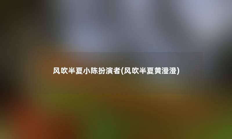 风吹半夏小陈扮演者(风吹半夏黄澄澄) 风吹半夏小陈扮演者(风吹半夏黄澄澄)
