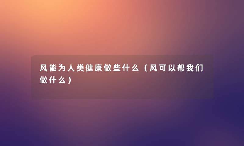 风能为健康做些什么(风可以帮做什么) 风能为健康做些什么(风可以帮做什么)