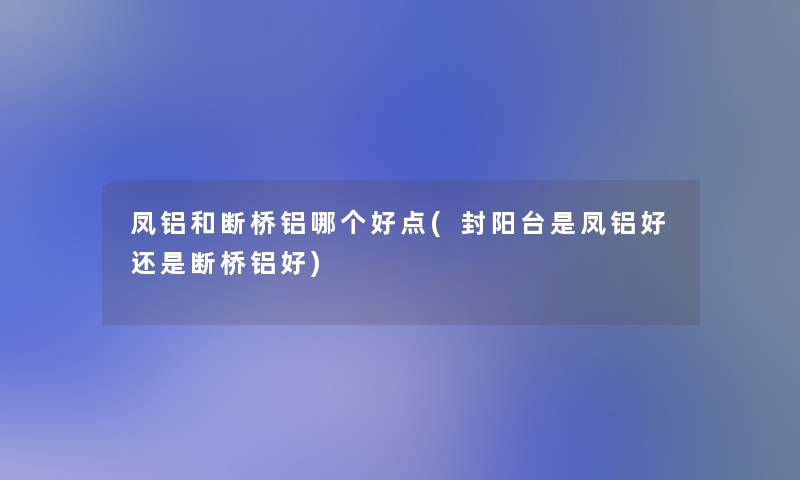 凤铝和断桥铝哪个好点(封阳台是凤铝好还是断桥铝好) 凤铝和断桥铝哪个好点(封阳台是凤铝好还是断桥铝好)