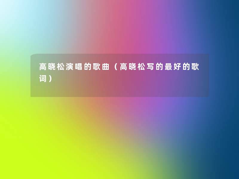 高晓松演唱的歌曲(高晓松写的好的歌词) 高晓松演唱的歌曲(高晓松写的好的歌词)