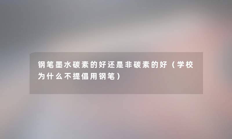 钢笔墨水碳素的好还是非碳素的好（学校为什么不提倡用钢笔）