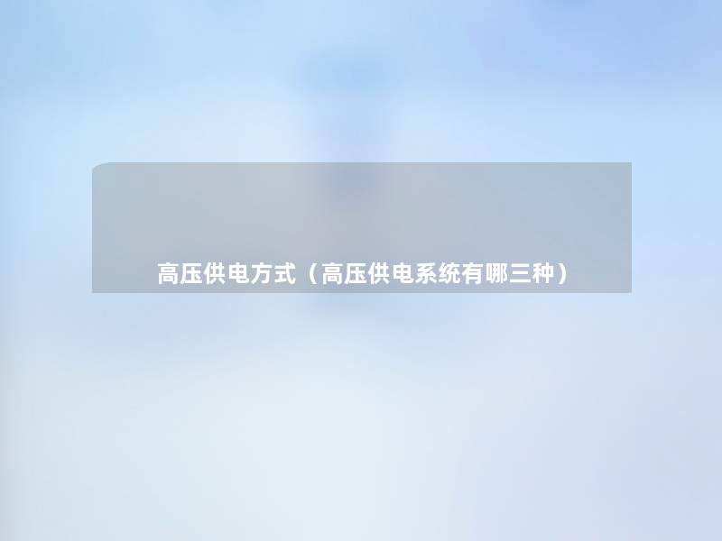 高压供电方式(高压供电系统有哪三种) 高压供电方式(高压供电系统有哪三种)