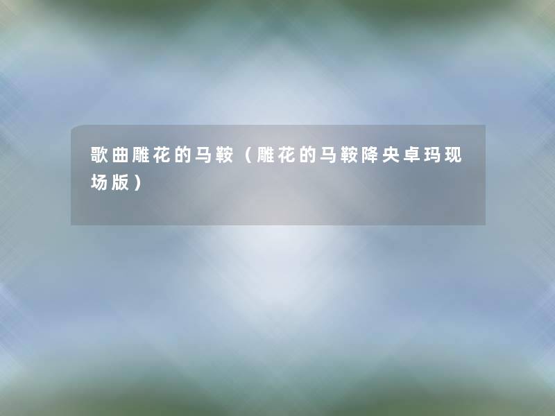 歌曲雕花的马鞍(雕花的马鞍降央卓玛现场版) 歌曲雕花的马鞍(雕花的马鞍降央卓玛现场版)