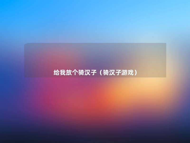给我放个骑汉子(骑汉子游戏) 给我放个骑汉子(骑汉子游戏)