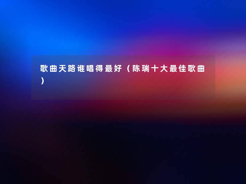 歌曲天路谁唱得好(陈瑞一些理想歌曲) 歌曲天路谁唱得好(陈瑞一些理想歌曲)