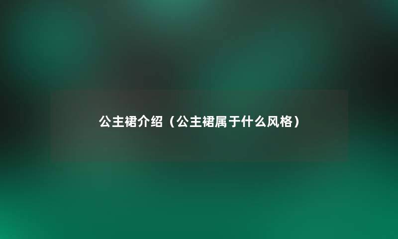 公主裙介绍(公主裙属于什么风格) 公主裙介绍(公主裙属于什么风格)