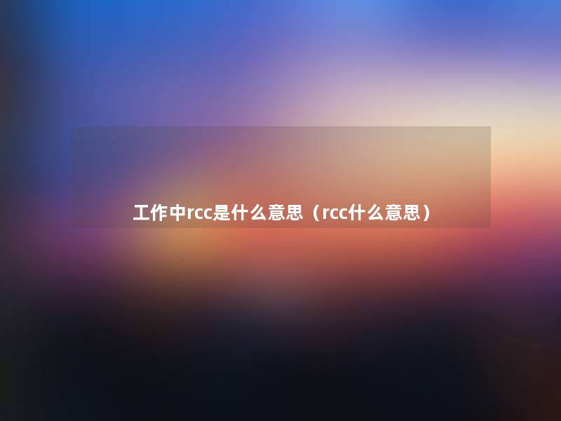 工作中rcc是什么意思(rcc什么意思) 工作中rcc是什么意思(rcc什么意思)