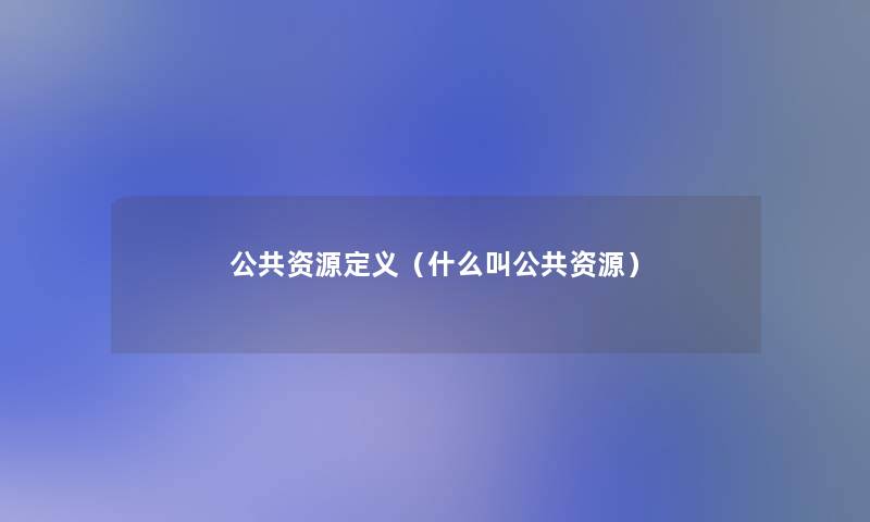 公共资源定义(什么叫公共资源) 公共资源定义(什么叫公共资源)