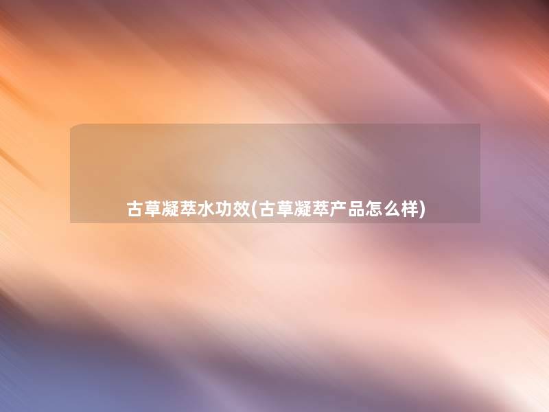 古草凝萃水功效(古草凝萃怎么样) 古草凝萃水功效(古草凝萃怎么样)