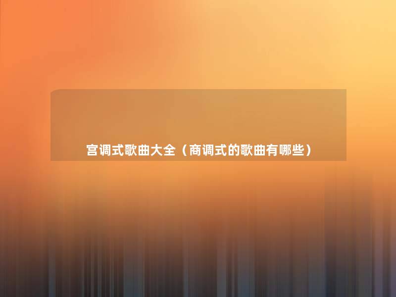 宫调式歌曲大全(商调式的歌曲有哪些) 宫调式歌曲大全(商调式的歌曲有哪些)