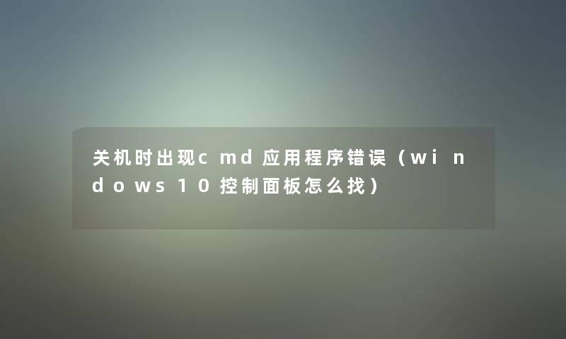 关机时出现cmd应用程序错误(windows10控制面板怎么找) 关机时出现cmd应用程序错误(windows10控制面板怎么找)